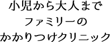 小児から大人までファミリーのかかりつけクリニック