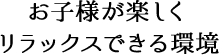 お子様が楽しくリラックスできる環境