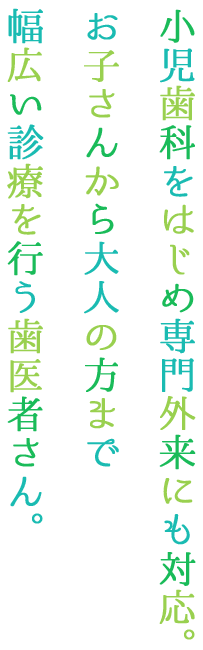 小児歯科をはじめ専門外来にも対応。 お子さんから大人の方まで 幅広い診療を行う歯医者さん。